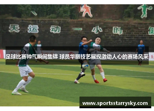 足球比赛帅气瞬间集锦 球员华丽技艺展现激动人心的赛场风采