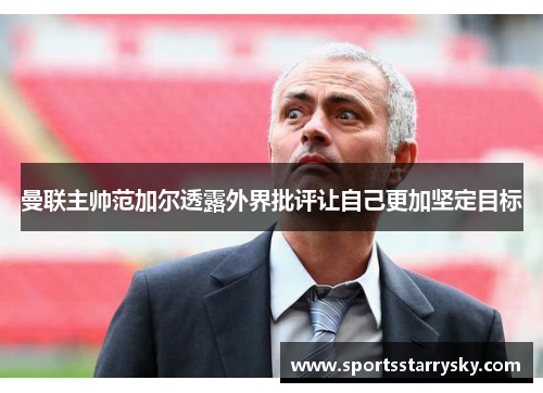 曼联主帅范加尔透露外界批评让自己更加坚定目标