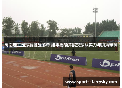 闽南理工足球赛激战落幕 结果揭晓并展现球队实力与拼搏精神