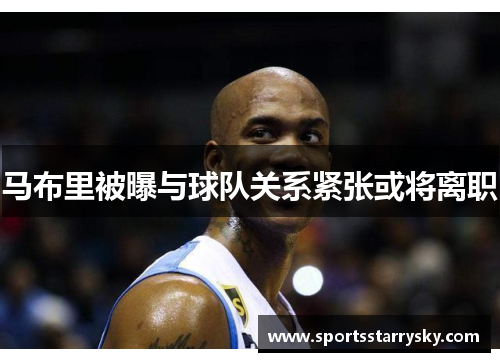 马布里被曝与球队关系紧张或将离职