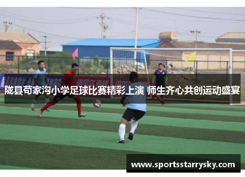陇县苟家沟小学足球比赛精彩上演 师生齐心共创运动盛宴